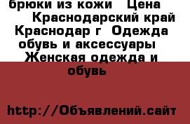 брюки из кожи › Цена ­ 650 - Краснодарский край, Краснодар г. Одежда, обувь и аксессуары » Женская одежда и обувь   